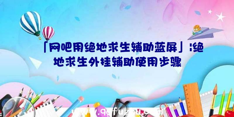 「网吧用绝地求生辅助蓝屏」|绝地求生外挂辅助使用步骤